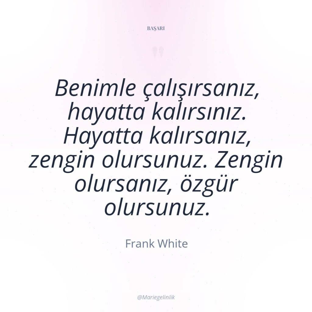 Benimle çalışırsanız, hayatta kalırsınız. Hayatta kalırsanız, zengin olursunuz. Zengin olursanız,…