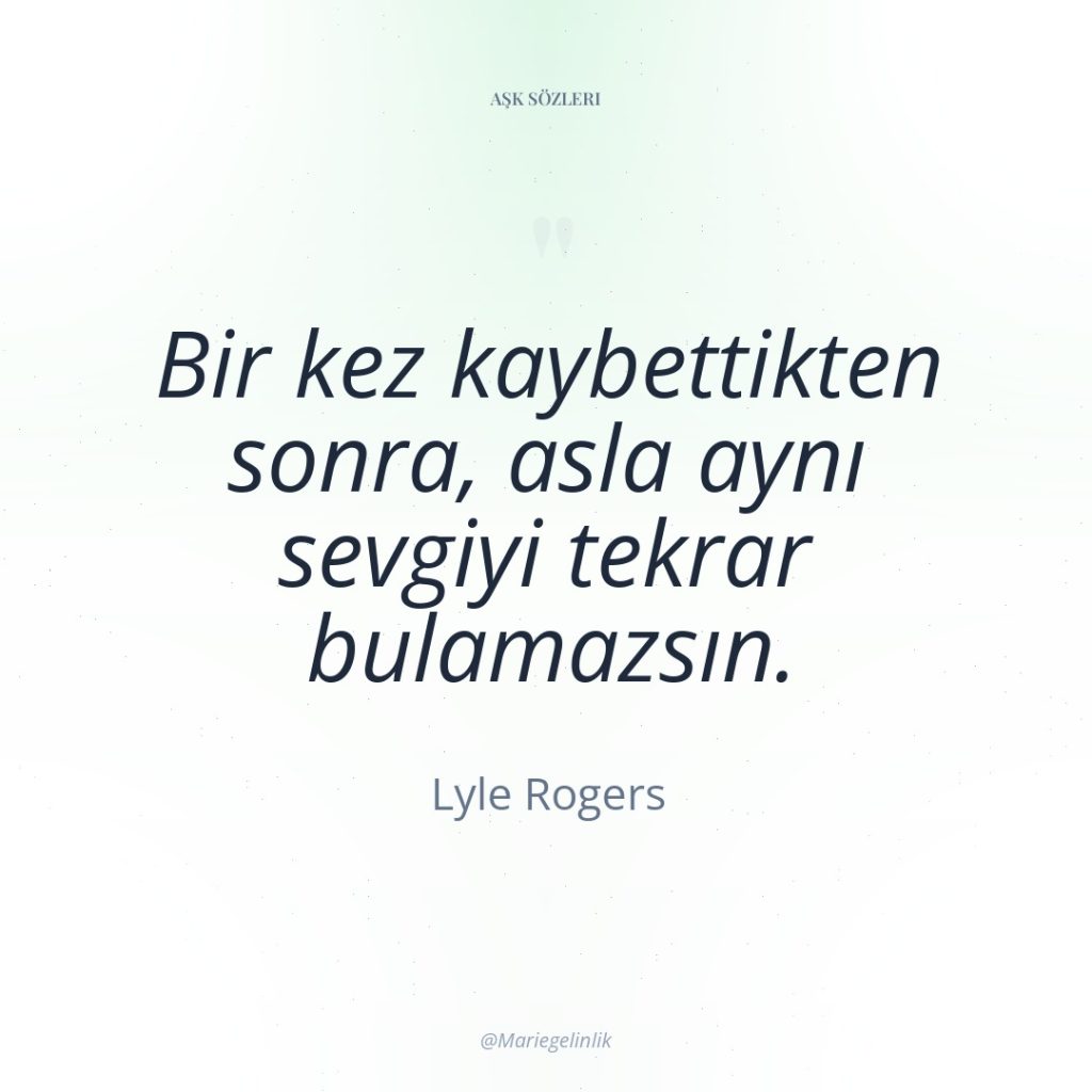 Bir kez kaybettikten sonra, asla aynı sevgiyi tekrar bulamazsın.