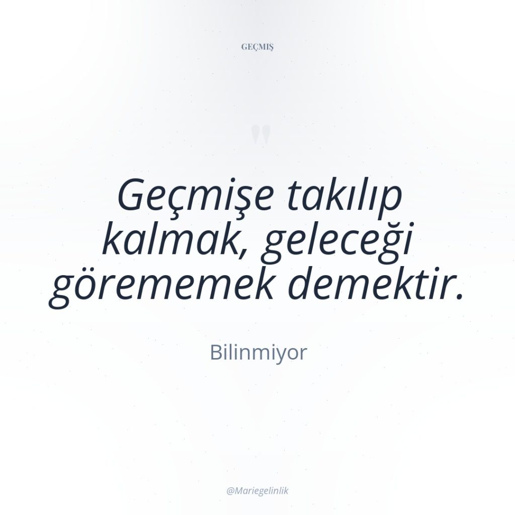 Geçmişe takılıp kalmak, geleceği görememek demektir.