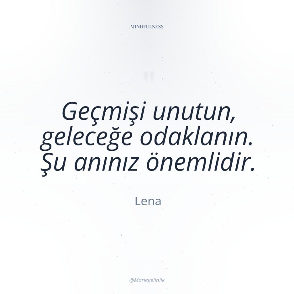Geçmişi unutun, geleceğe odaklanın. Şu anınız önemlidir.
