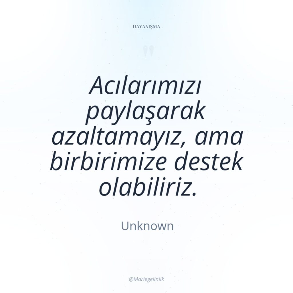 Acılarımızı paylaşarak azaltamayız, ama birbirimize destek olabiliriz.