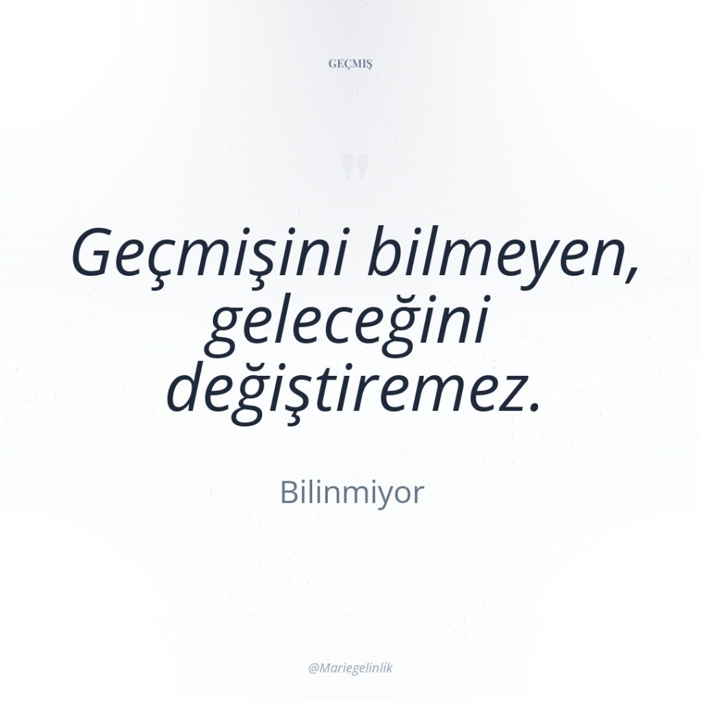 Geçmişini bilmeyen, geleceğini değiştiremez.