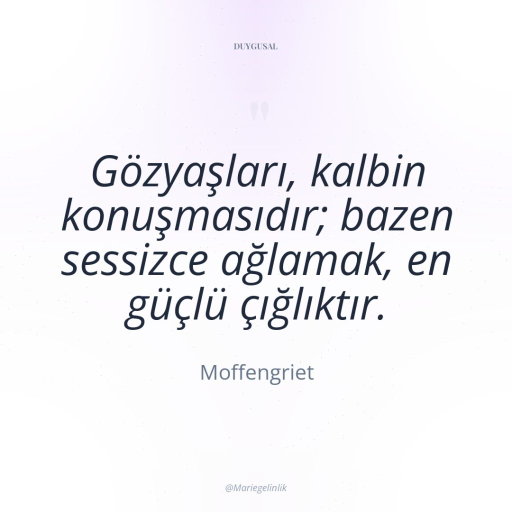 Gözyaşları, kalbin konuşmasıdır; bazen sessizce ağlamak, en güçlü çığlıktır.