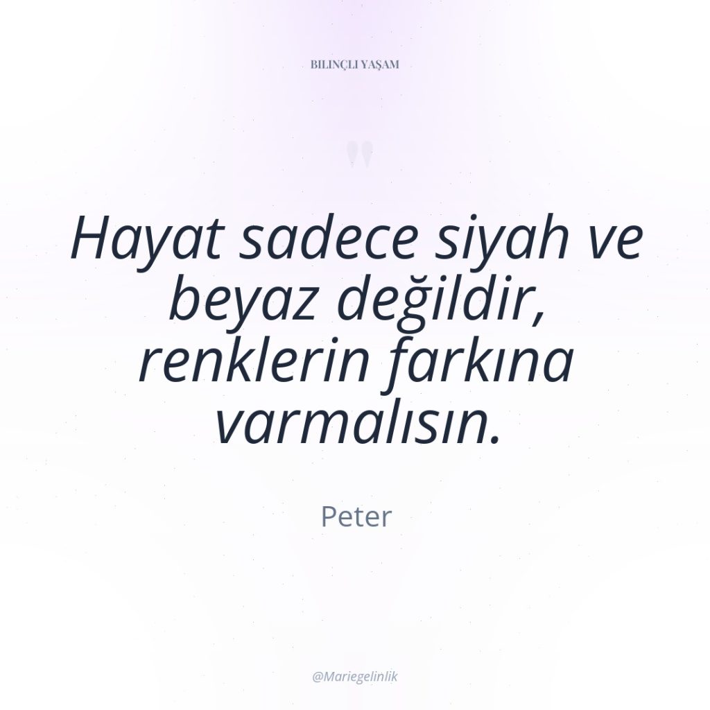 Hayat sadece siyah ve beyaz değildir, renklerin farkına varmalısın.