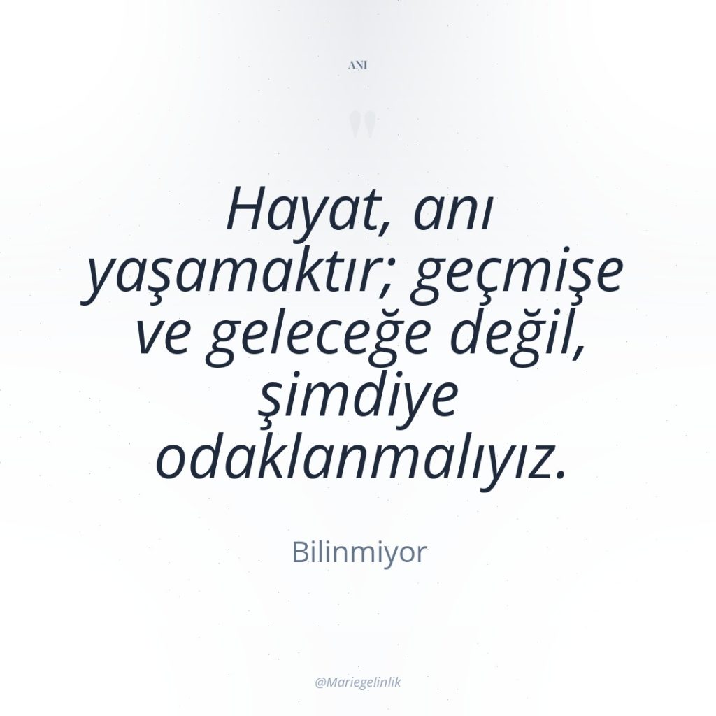 Hayat, anı yaşamaktır; geçmişe ve geleceğe değil, şimdiye odaklanmalıyız.