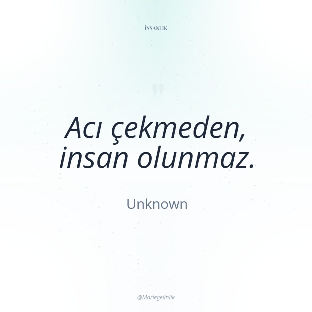 Acı çekmeden, insan olunmaz.