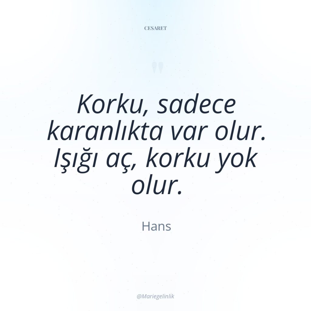 Korku, sadece karanlıkta var olur. Işığı aç, korku yok olur.