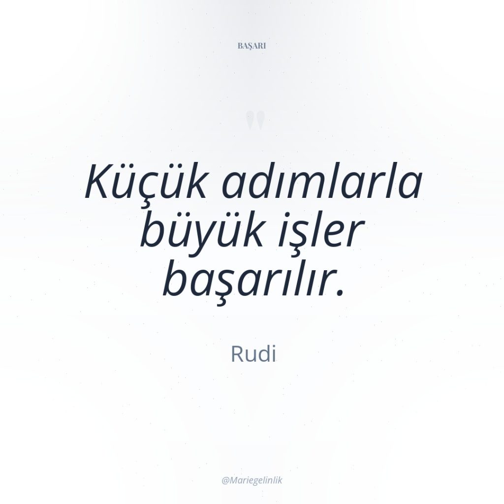 Küçük adımlarla büyük işler başarılır.