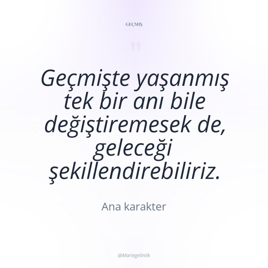 Geçmişte yaşanmış tek bir anı bile değiştiremesek de, geleceği şekillendirebiliriz.