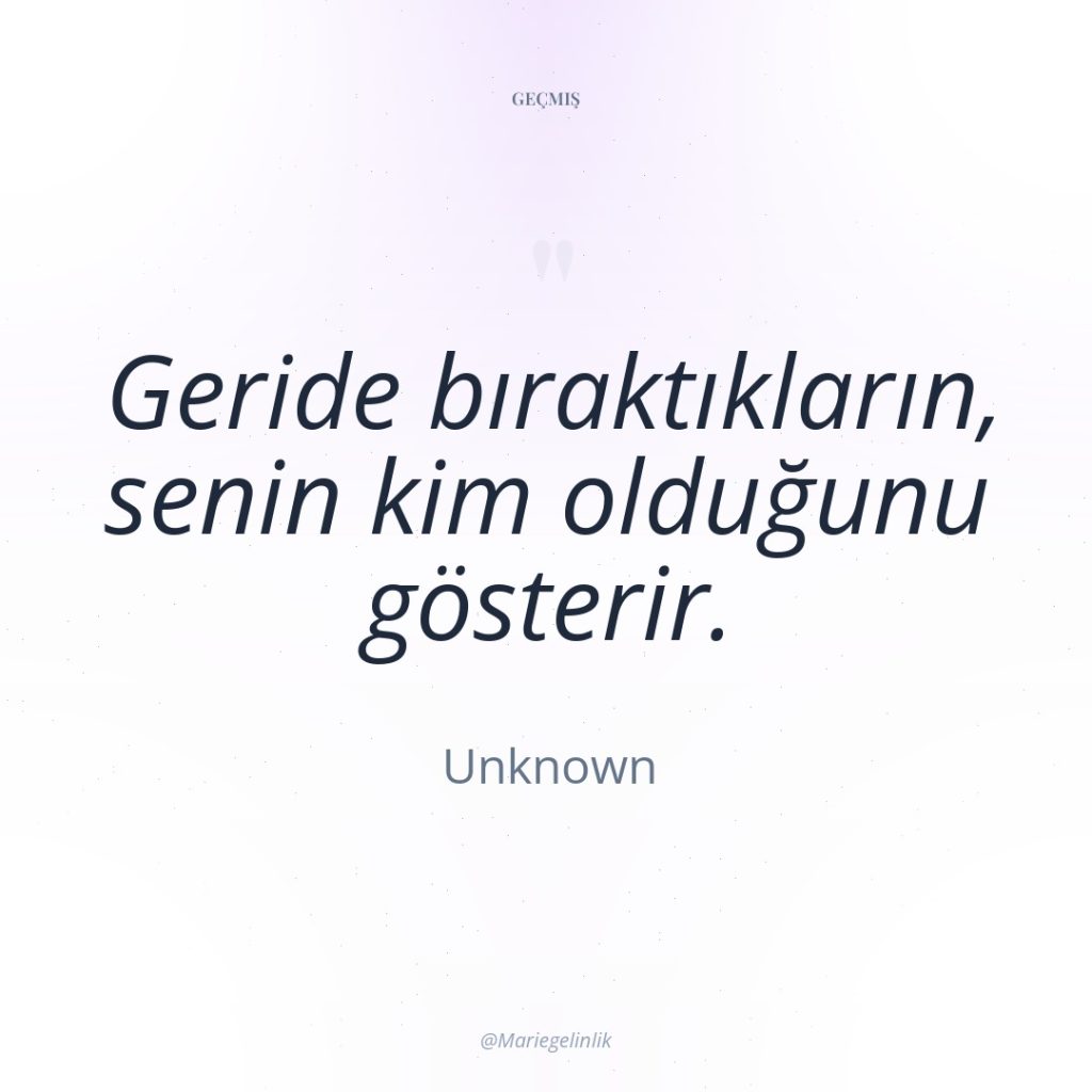 Geride bıraktıkların, senin kim olduğunu gösterir.