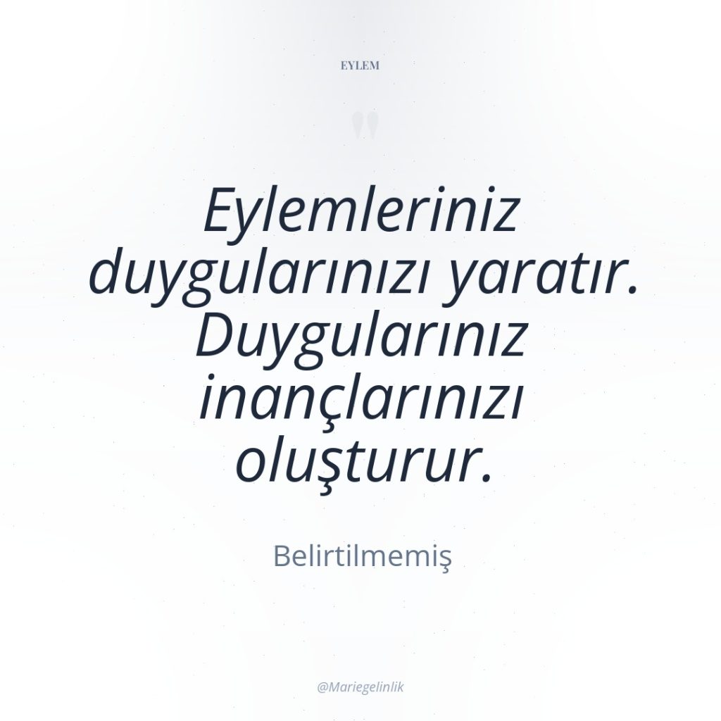 Eylemleriniz duygularınızı yaratır. Duygularınız inançlarınızı oluşturur.