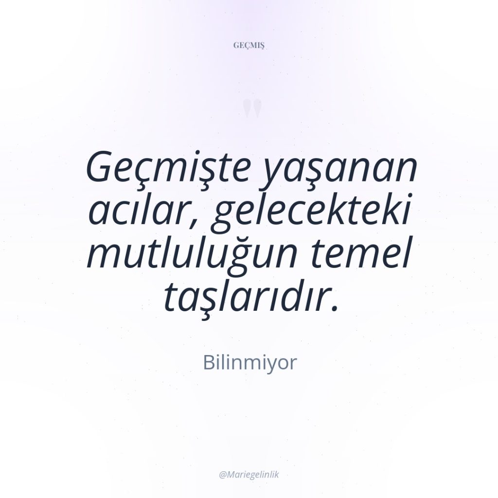 Geçmişte yaşanan acılar, gelecekteki mutluluğun temel taşlarıdır.