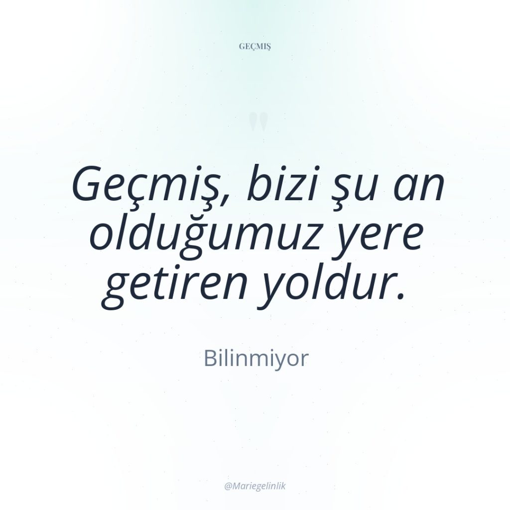 Geçmiş, bizi şu an olduğumuz yere getiren yoldur.