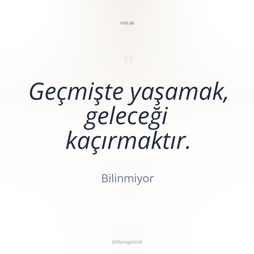 Geçmişte yaşamak, geleceği kaçırmaktır.