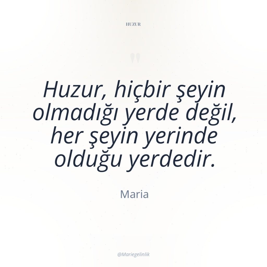 Huzur, hiçbir şeyin olmadığı yerde değil, her şeyin yerinde olduğu…