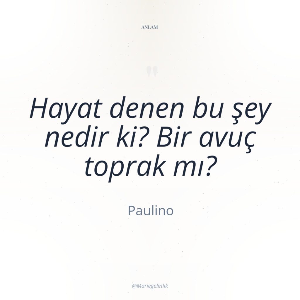 Hayat denen bu şey nedir ki? Bir avuç toprak mı?