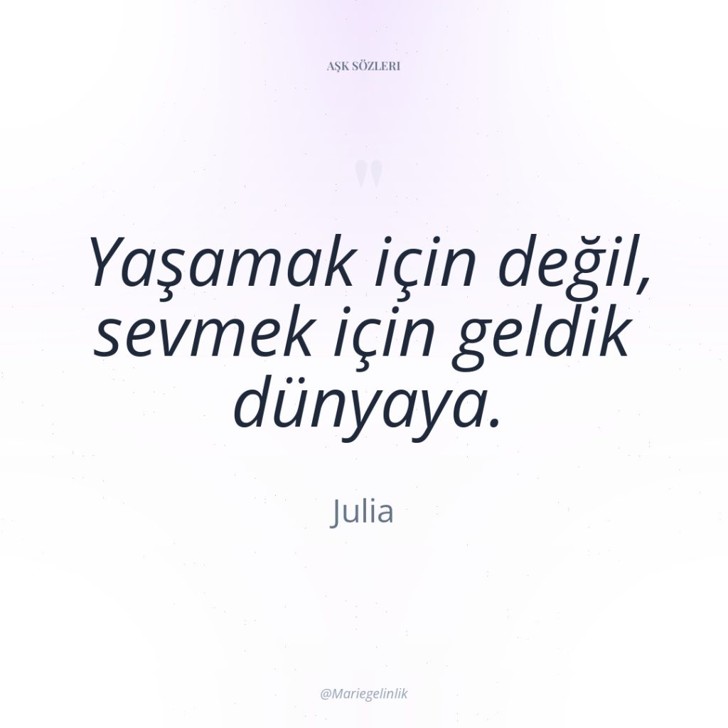 Yaşamak için değil, sevmek için geldik dünyaya.