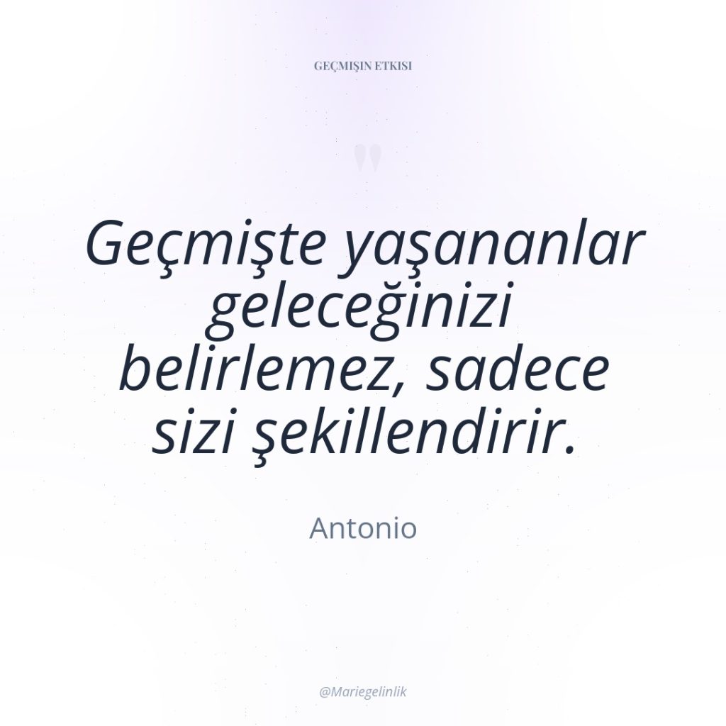 Geçmişte yaşananlar geleceğinizi belirlemez, sadece sizi şekillendirir.