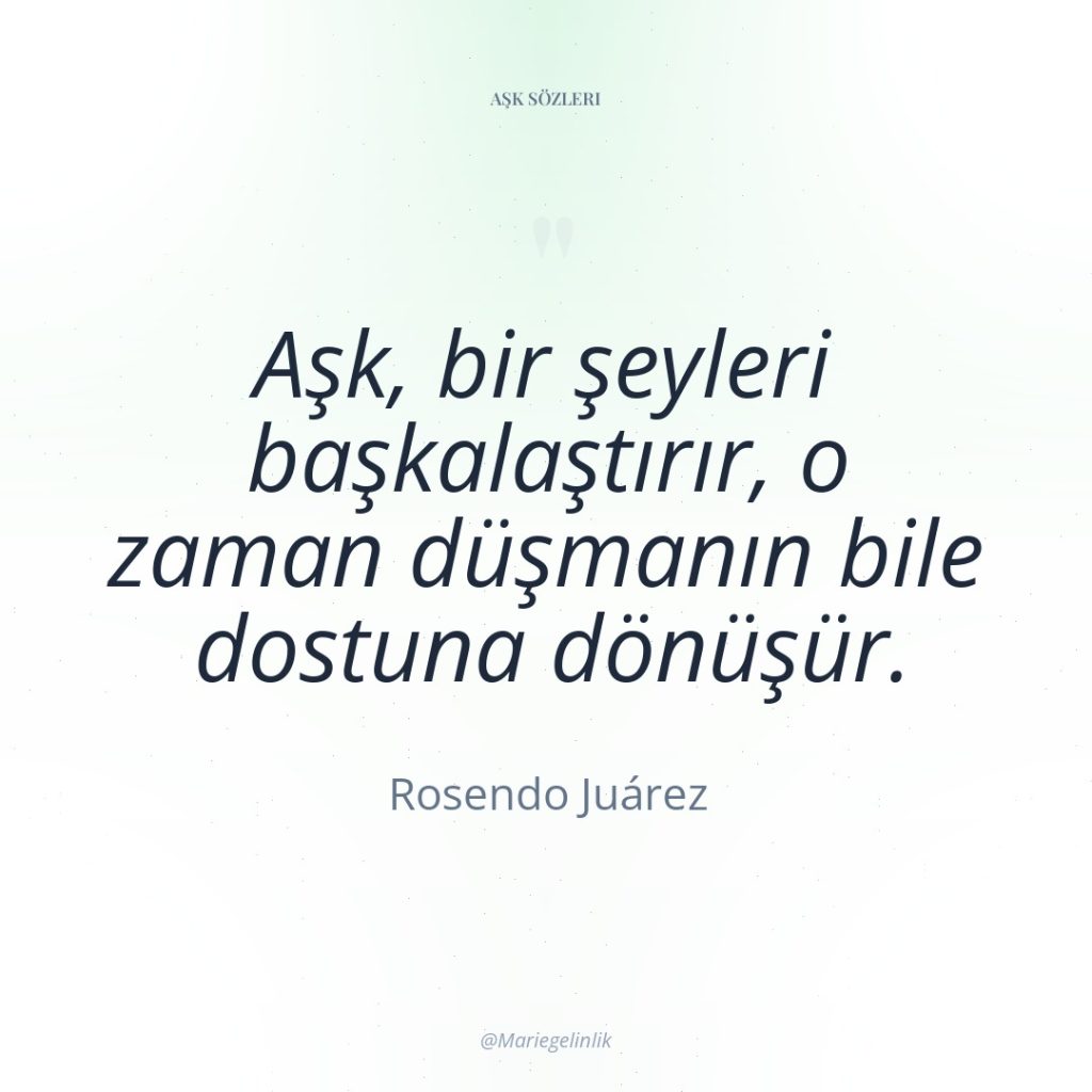 Aşk, bir şeyleri başkalaştırır, o zaman düşmanın bile dostuna dönüşür.