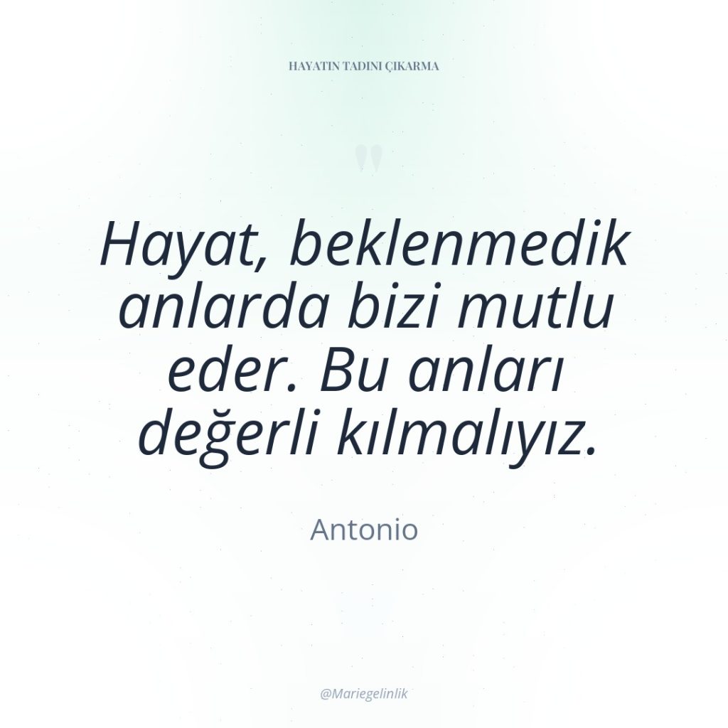 Hayat, beklenmedik anlarda bizi mutlu eder. Bu anları değerli kılmalıyız.