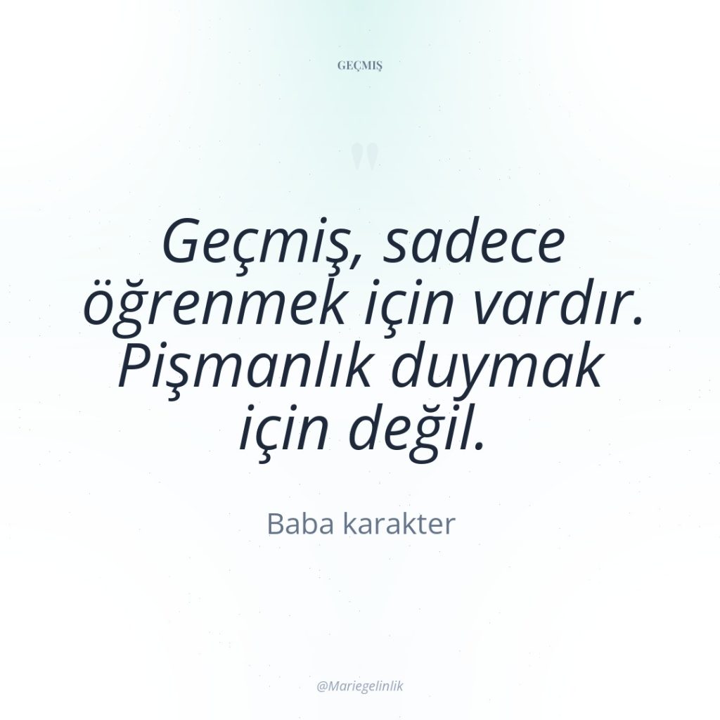 Geçmiş, sadece öğrenmek için vardır. Pişmanlık duymak için değil.