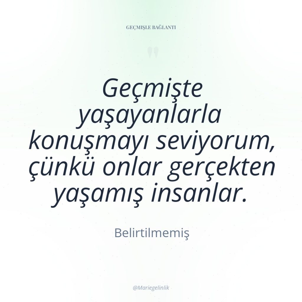 Geçmişte yaşayanlarla konuşmayı seviyorum, çünkü onlar gerçekten yaşamış insanlar.