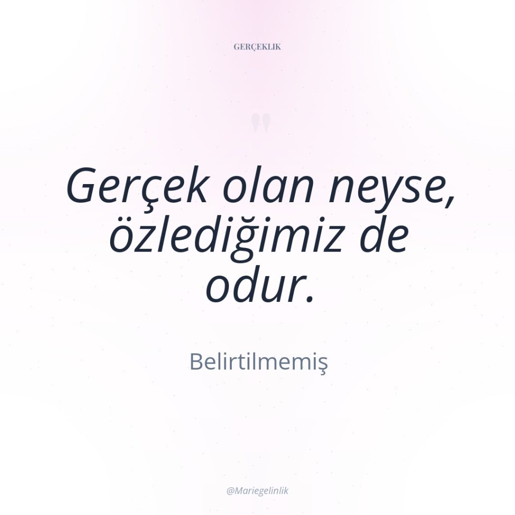 Gerçek olan neyse, özlediğimiz de odur.