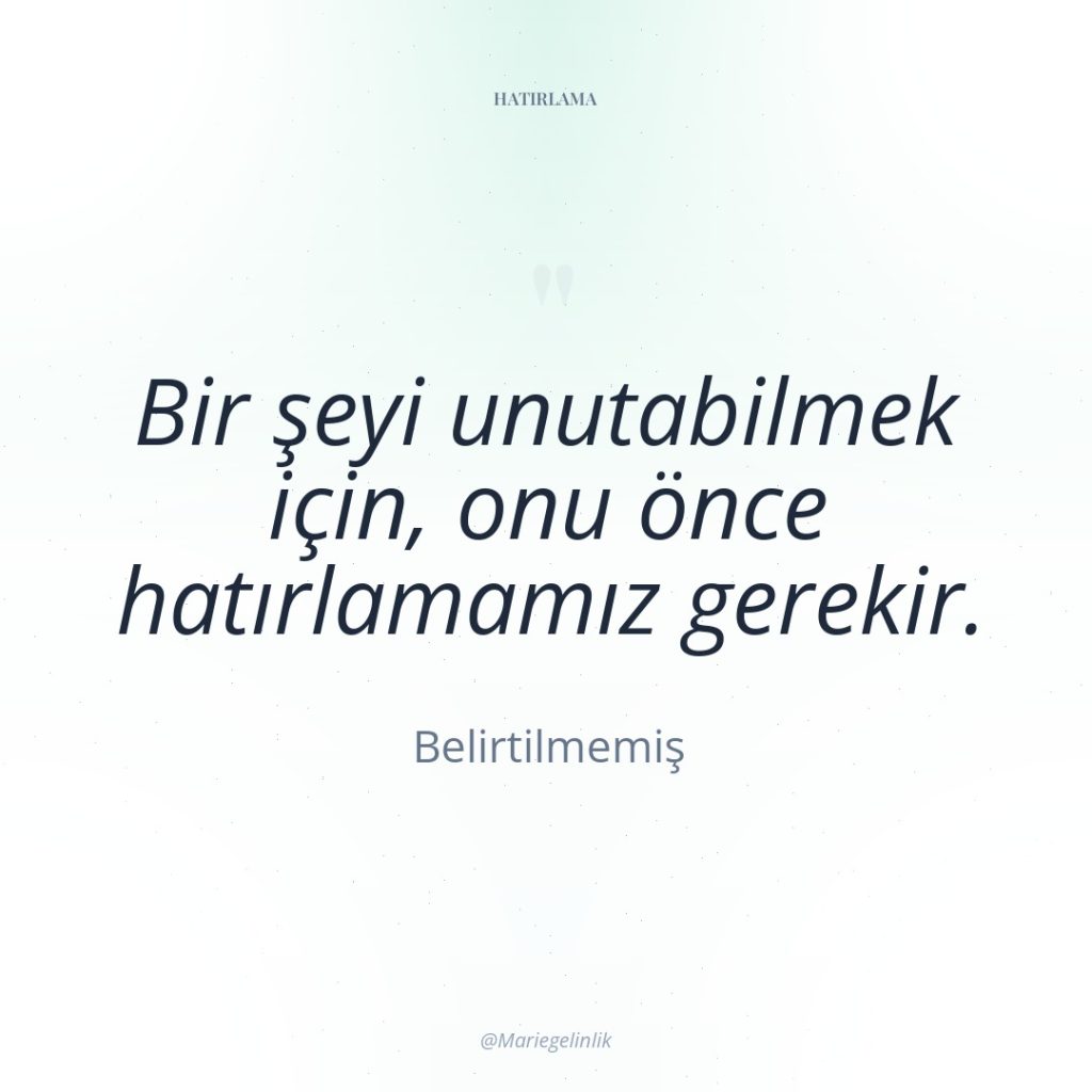 Bir şeyi unutabilmek için, onu önce hatırlamamız gerekir.