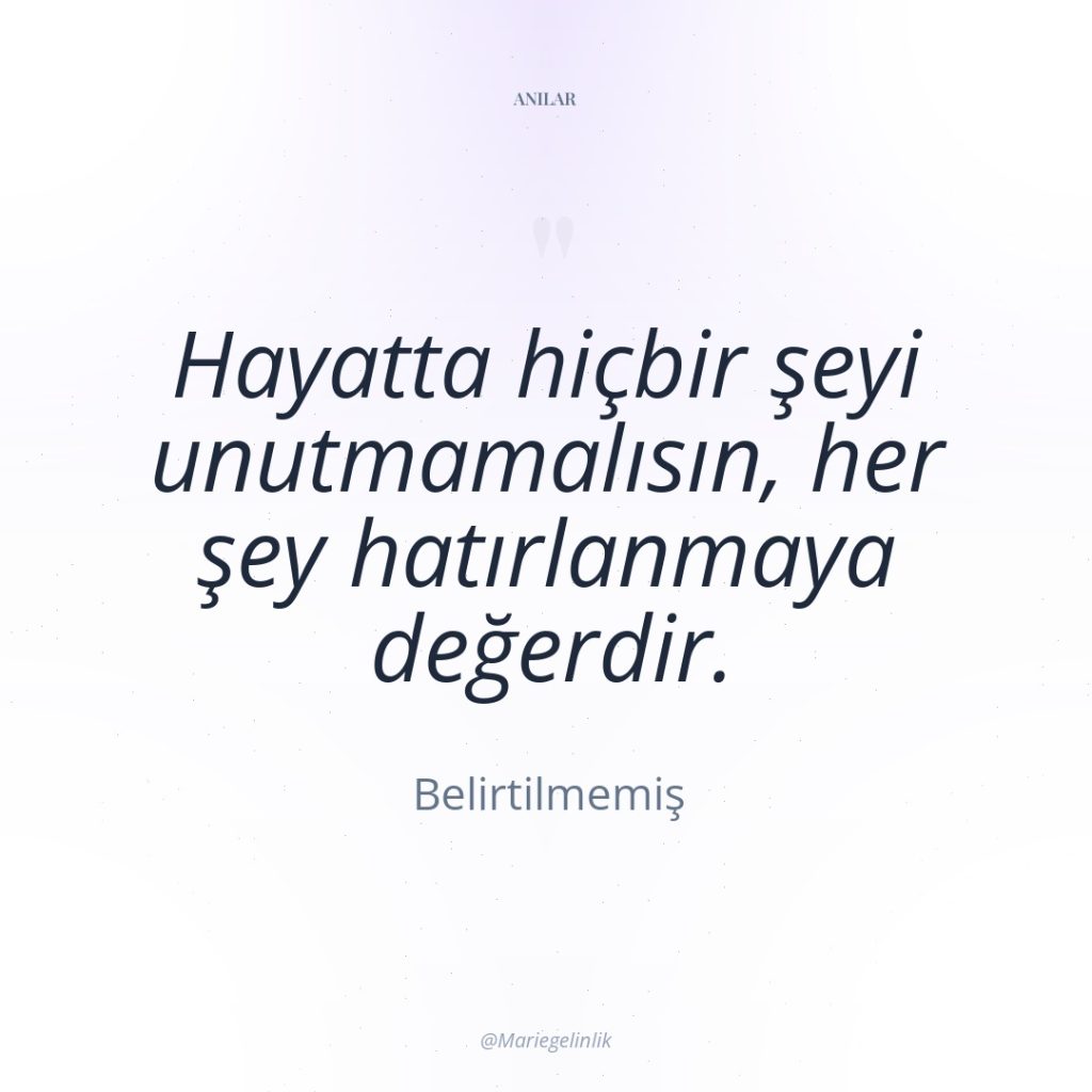 Hayatta hiçbir şeyi unutmamalısın, her şey hatırlanmaya değerdir.