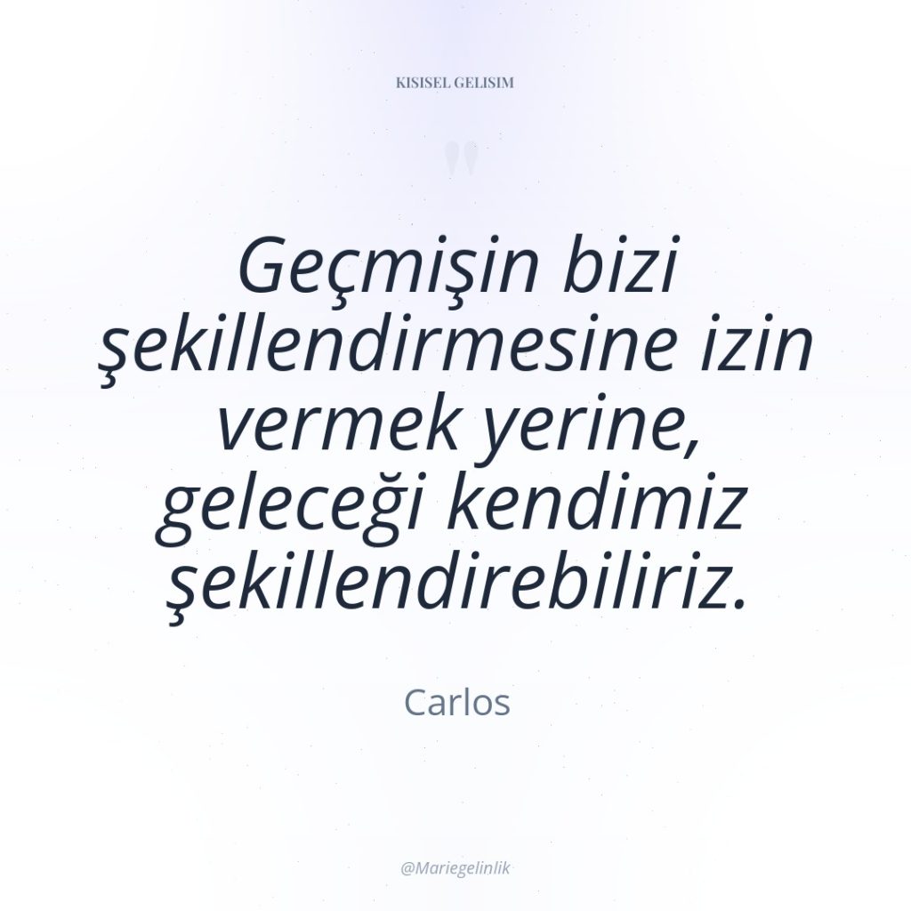 Geçmişin bizi şekillendirmesine izin vermek yerine, geleceği kendimiz şekillendirebiliriz.