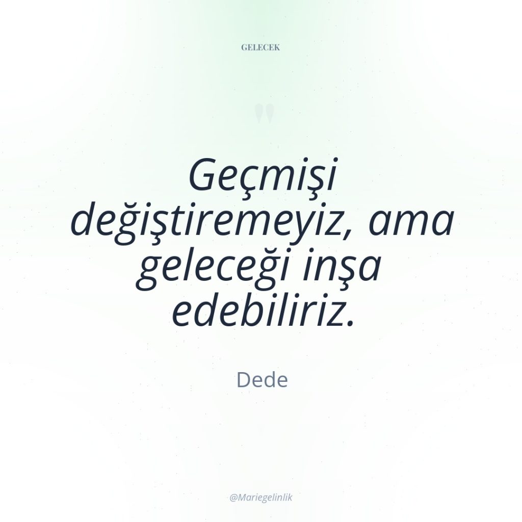 Geçmişi değiştiremeyiz, ama geleceği inşa edebiliriz.