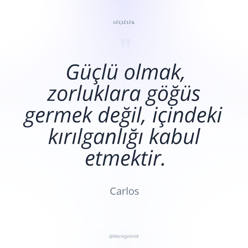 Güçlü olmak, zorluklara göğüs germek değil, içindeki kırılganlığı kabul etmektir.