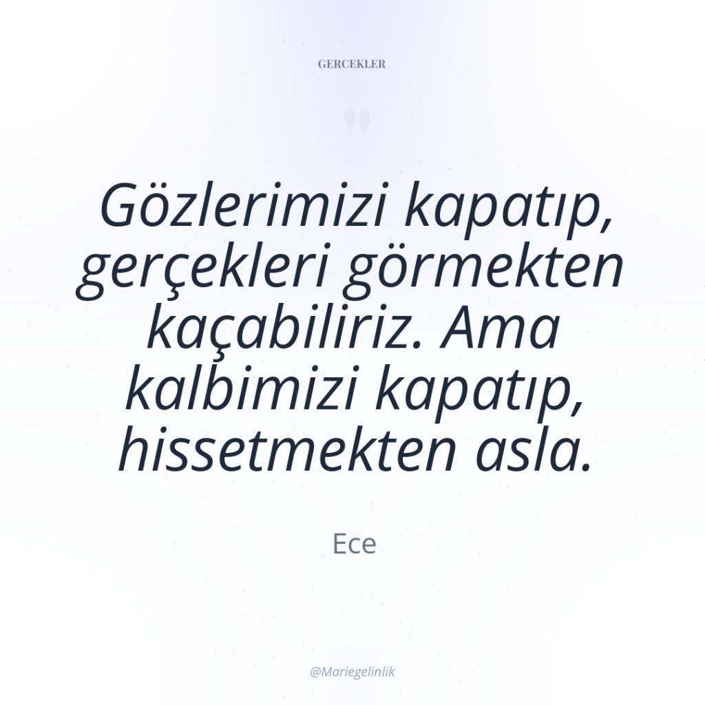 Gözlerimizi kapatıp, gerçekleri görmekten kaçabiliriz. Ama kalbimizi kapatıp, hissetmekten asla.