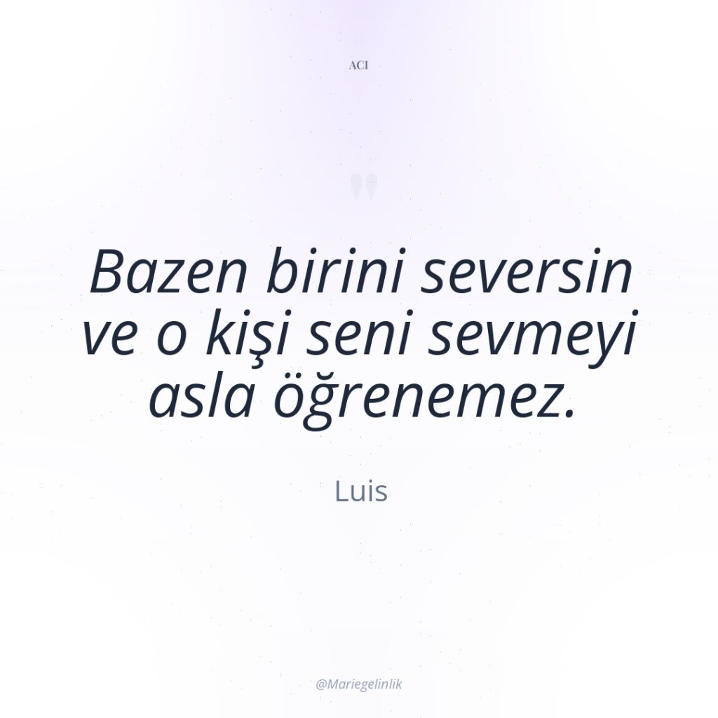 Bazen birini seversin ve o kişi seni sevmeyi asla öğrenemez.