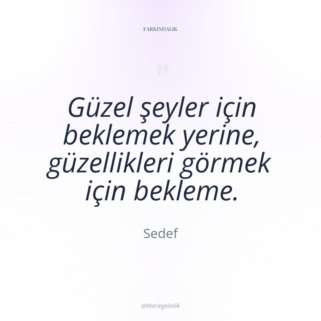 Güzel şeyler için beklemek yerine, güzellikleri görmek için bekleme.