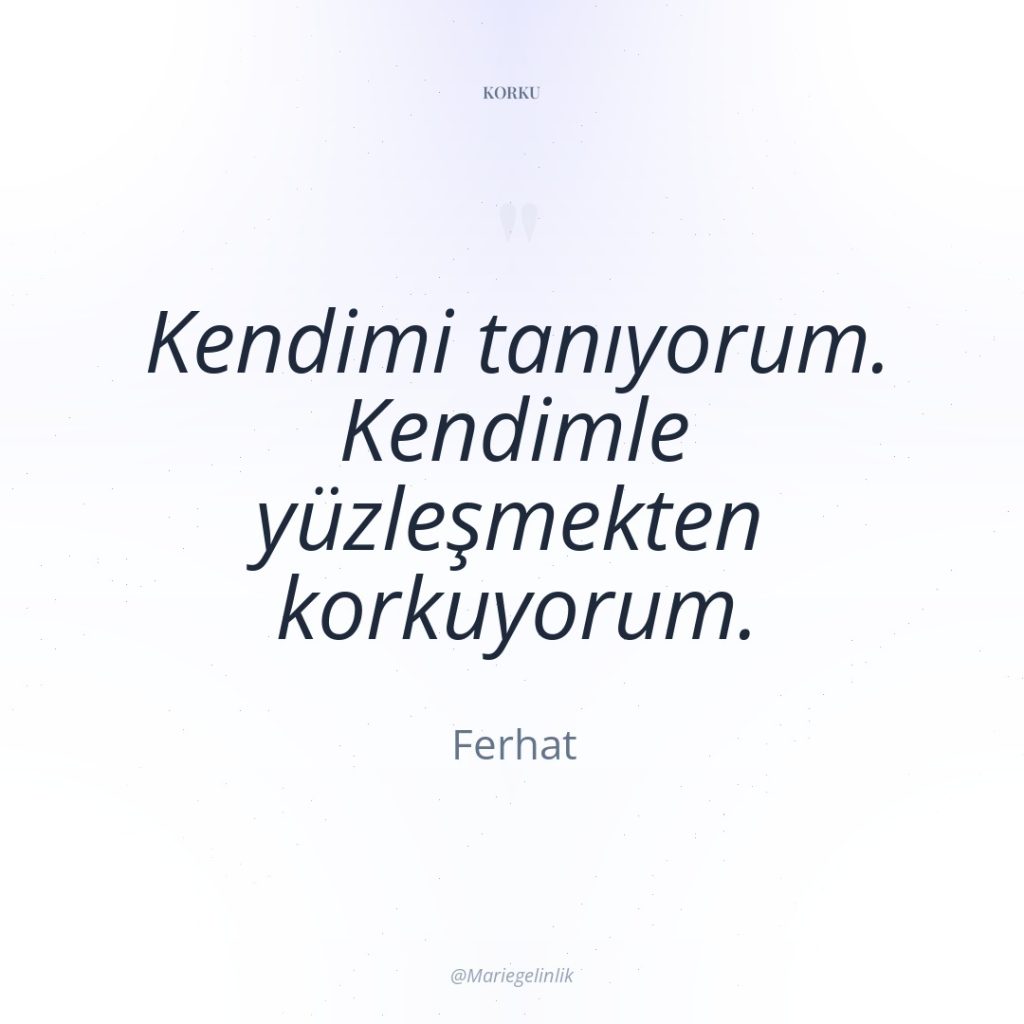 Kendimi tanıyorum. Kendimle yüzleşmekten korkuyorum.