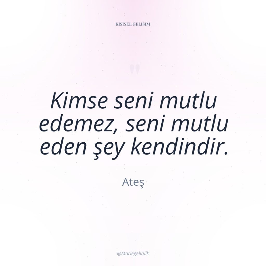 Kimse seni mutlu edemez, seni mutlu eden şey kendindir.