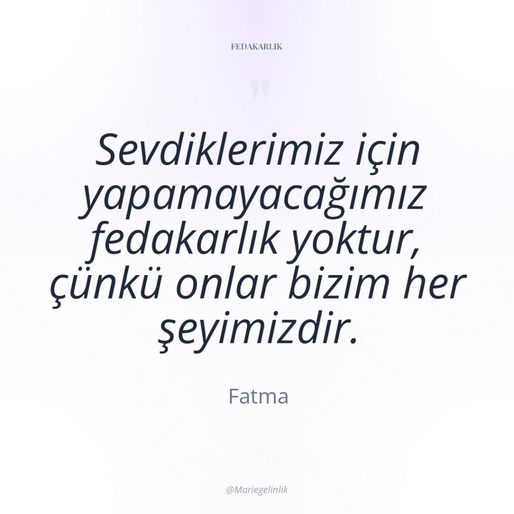 Sevdiklerimiz için yapamayacağımız fedakarlık yoktur, çünkü onlar bizim her şeyimizdir.