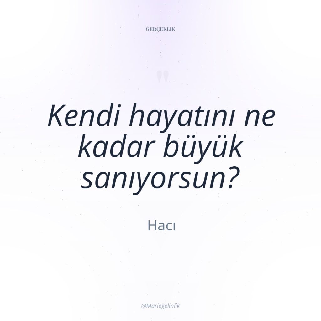Kendi hayatını ne kadar büyük sanıyorsun?