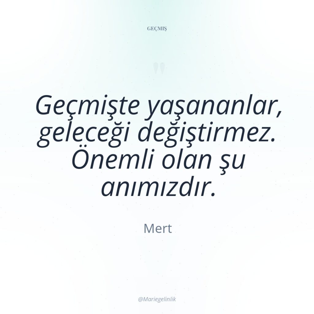 Geçmişte yaşananlar, geleceği değiştirmez. Önemli olan şu anımızdır.