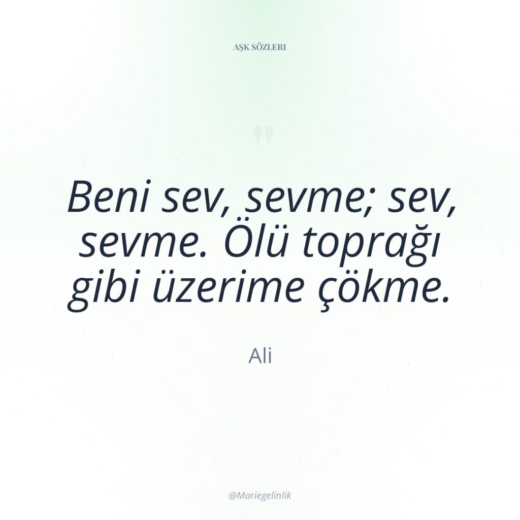 Beni sev, sevme; sev, sevme. Ölü toprağı gibi üzerime çökme.