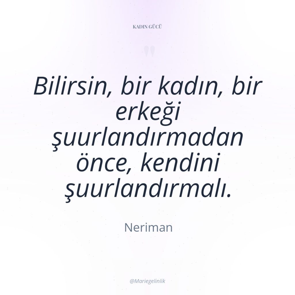 Bilirsin, bir kadın, bir erkeği şuurlandırmadan önce, kendini şuurlandırmalı.