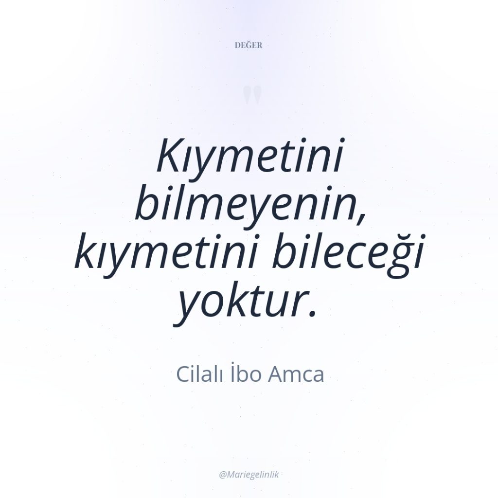 Kıymetini bilmeyenin, kıymetini bileceği yoktur.
