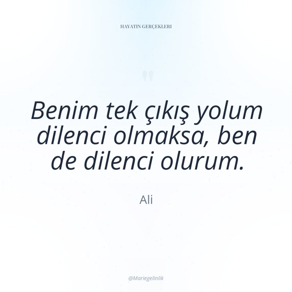 Benim tek çıkış yolum dilenci olmaksa, ben de dilenci olurum.