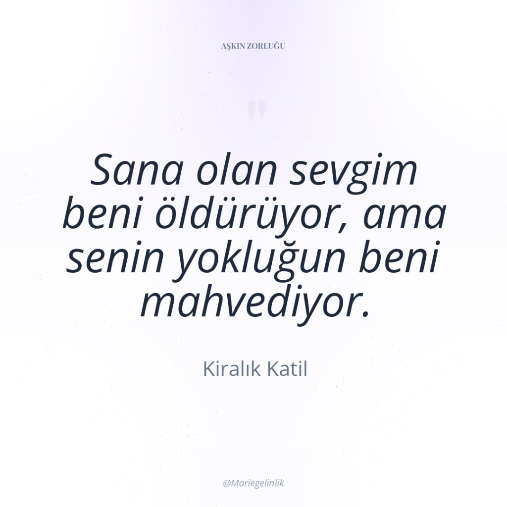 Sana olan sevgim beni öldürüyor, ama senin yokluğun beni mahvediyor.