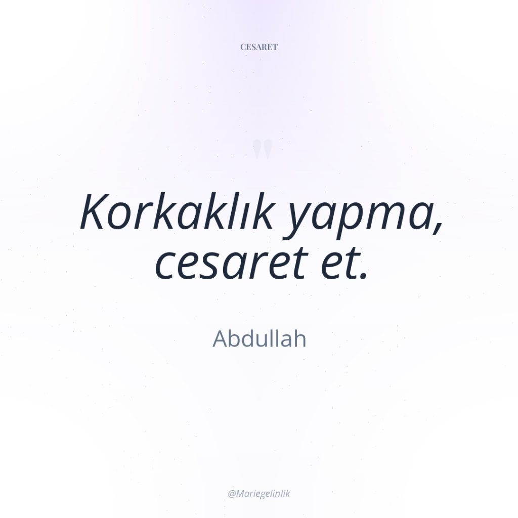 Korkaklık yapma, cesaret et.