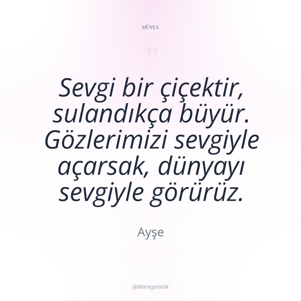 Sevgi bir çiçektir, sulandıkça büyür. Gözlerimizi sevgiyle açarsak, dünyayı sevgiyle…