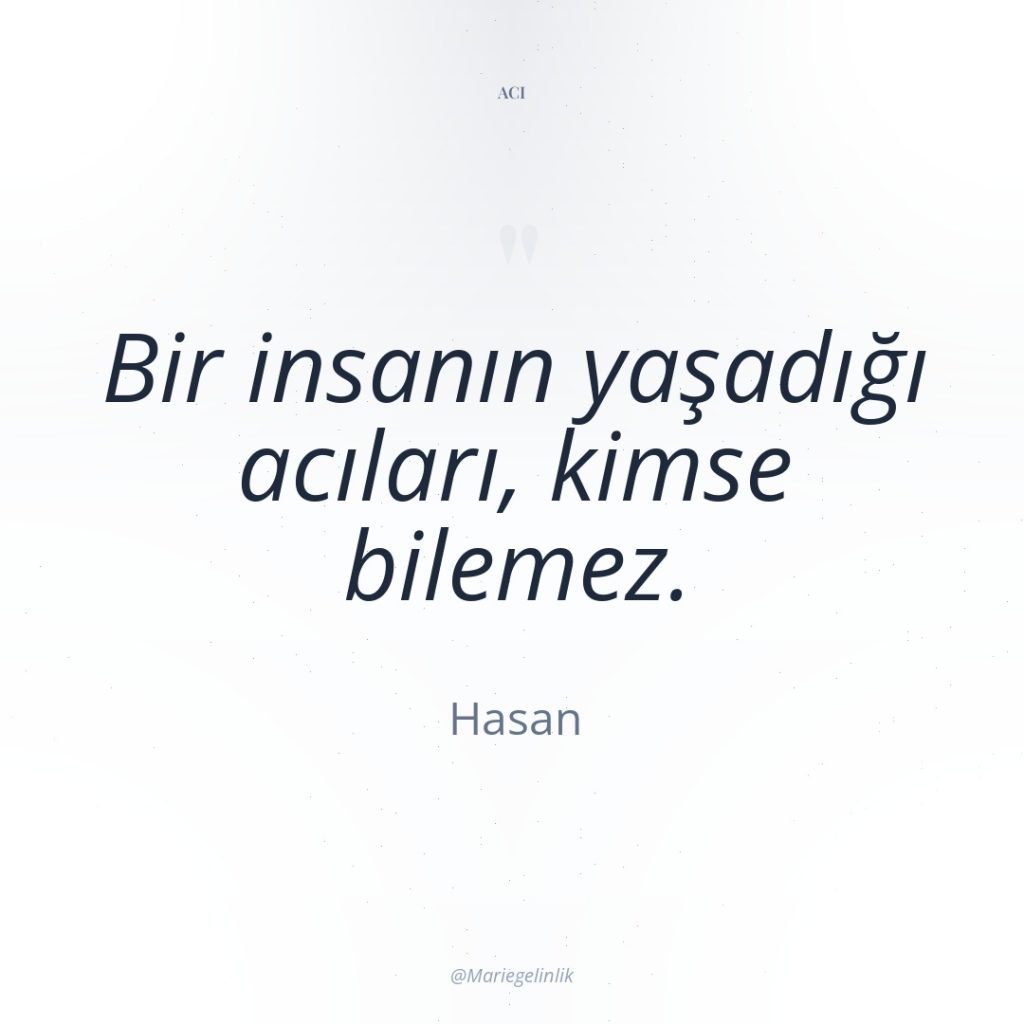 Bir insanın yaşadığı acıları, kimse bilemez.