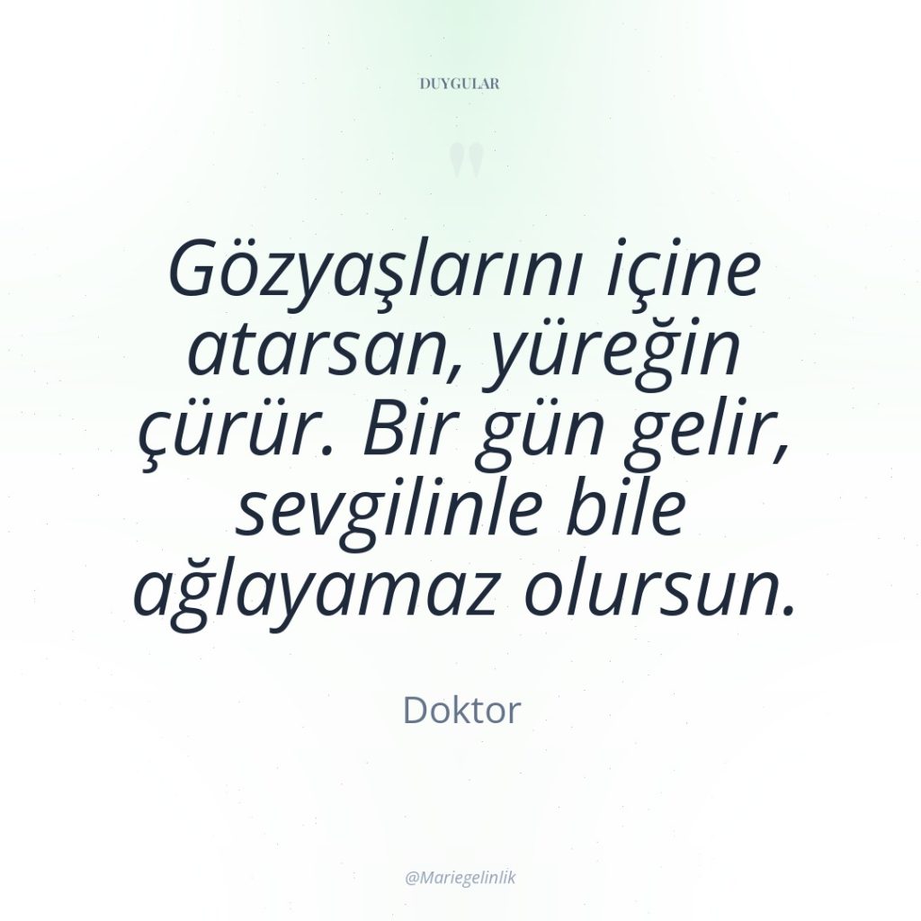 Gözyaşlarını içine atarsan, yüreğin çürür. Bir gün gelir, sevgilinle bile…