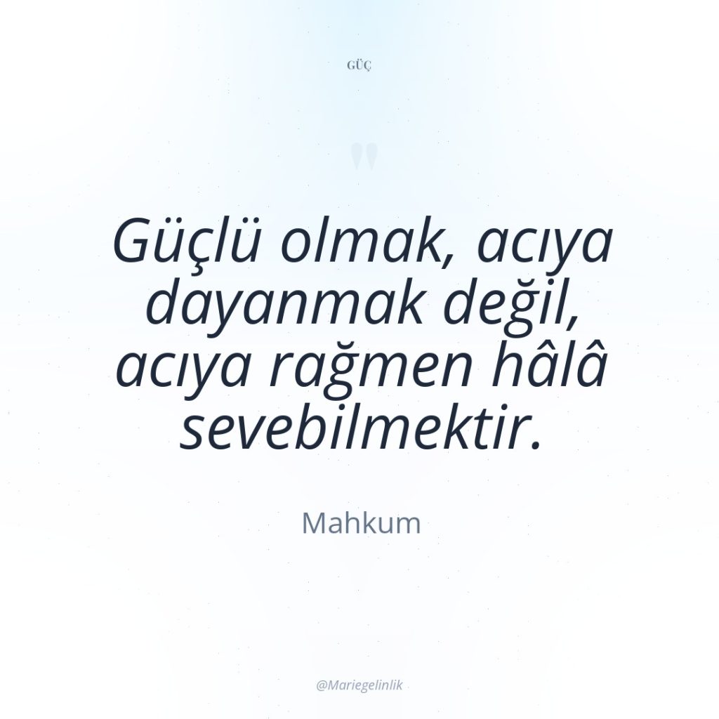 Güçlü olmak, acıya dayanmak değil, acıya rağmen hâlâ sevebilmektir.